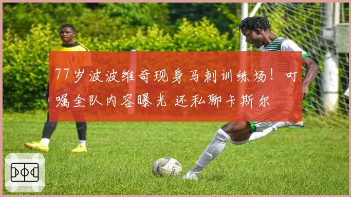 77岁波波维奇现身马刺训练场！叮嘱全队内容曝光 还私聊卡斯尔