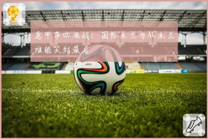 意甲争四混战：国际米兰与AC米兰谁能笑到最后