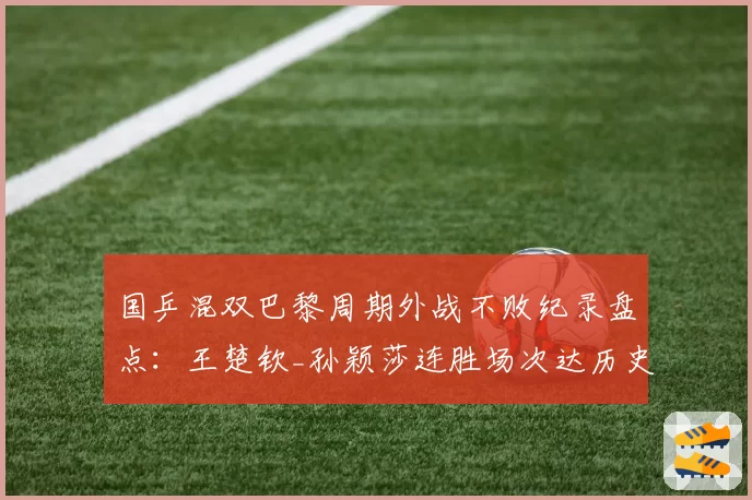 国乒混双巴黎周期外战不败纪录盘点:王楚钦_孙颖莎连胜场次达历史第二