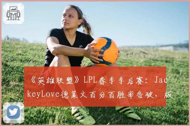 《英雄联盟》LPL春季季后赛：JackeyLove德莱文百分百胜率告破，版本答案失效？