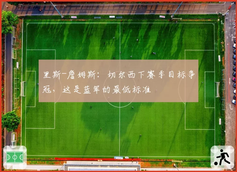 里斯-詹姆斯:切尔西下赛季目标争冠,这是蓝军的最低标准