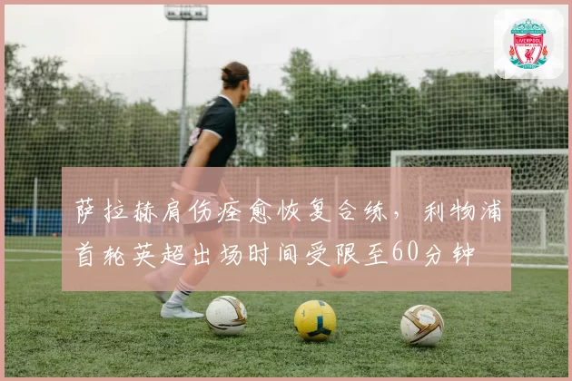 萨拉赫肩伤痊愈恢复合练,利物浦首轮英超出场时间受限至60分钟