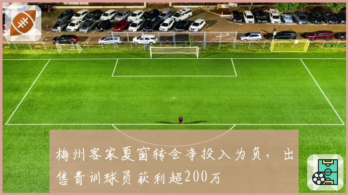 梅州客家夏窗转会净投入为负，出售青训球员获利超200万