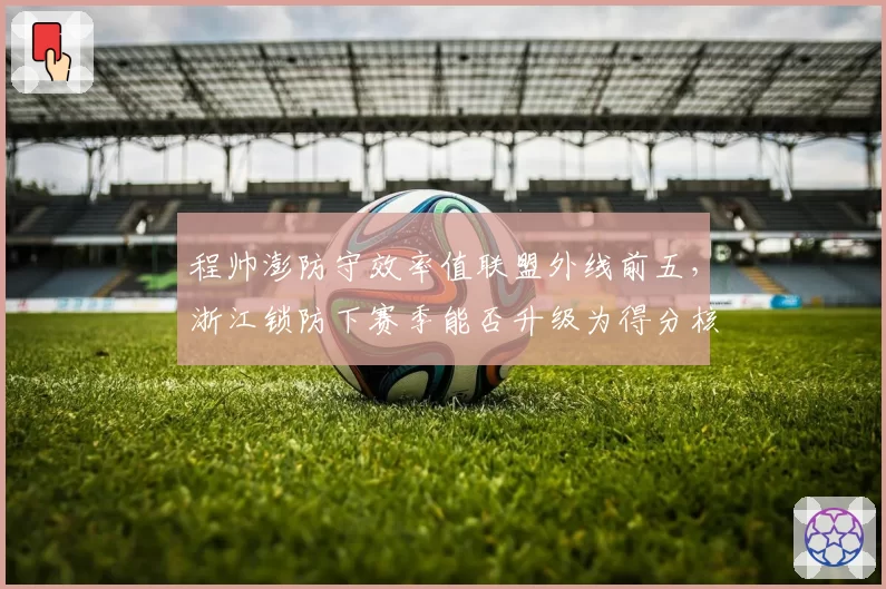 程帅澎防守效率值联盟外线前五，浙江锁防下赛季能否升级为得分核心？