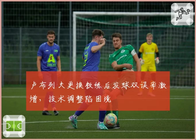 卢布列夫更换教练后发球双误率激增，技术调整陷困境