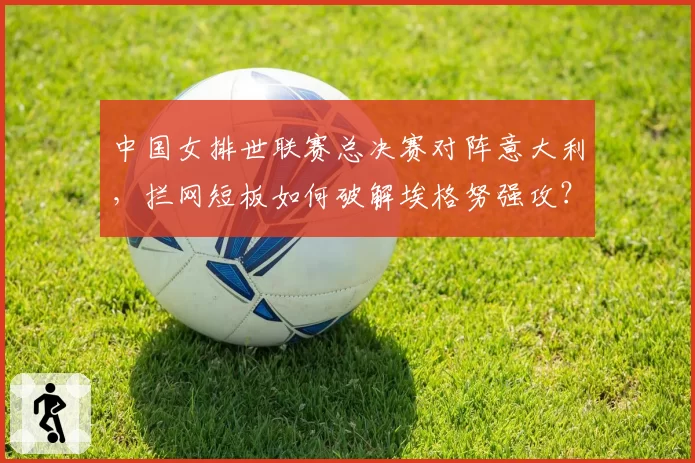 中国女排世联赛总决赛对阵意大利，拦网短板如何破解埃格努强攻？