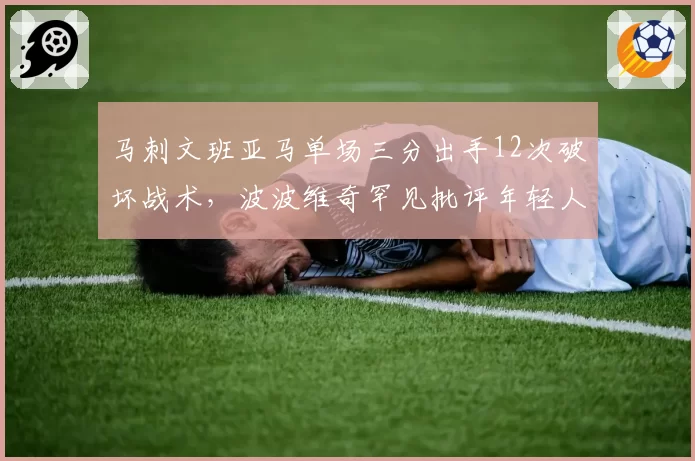 马刺文班亚马单场三分出手12次破坏战术，波波维奇罕见批评年轻人打法自私