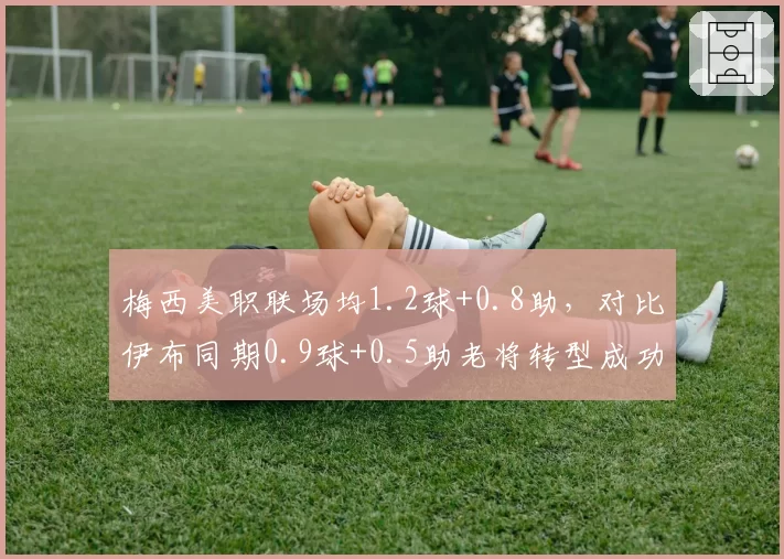 梅西美职联场均1.2球+0.8助,对比伊布同期0.9球+0.5助老将转型成功典范