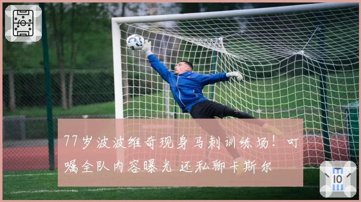 77岁波波维奇现身马刺训练场！叮嘱全队内容曝光 还私聊卡斯尔