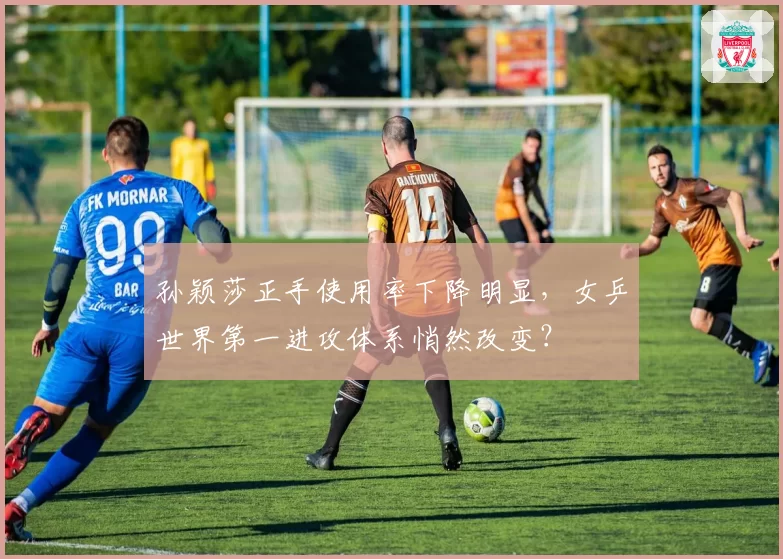 孙颖莎正手使用率下降明显，女乒世界第一进攻体系悄然改变？