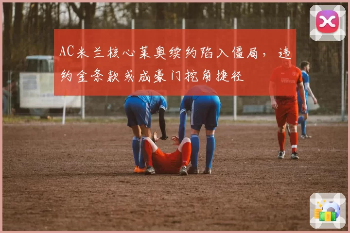 AC米兰核心莱奥续约陷入僵局，违约金条款或成豪门挖角捷径