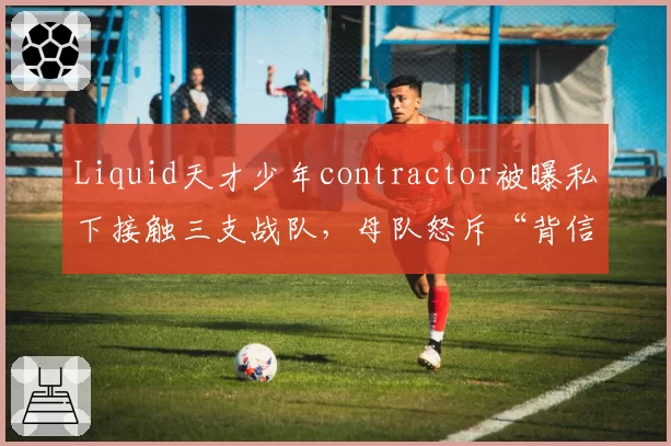 Liquid天才少年contractor被曝私下接触三支战队，母队怒斥“背信弃义”