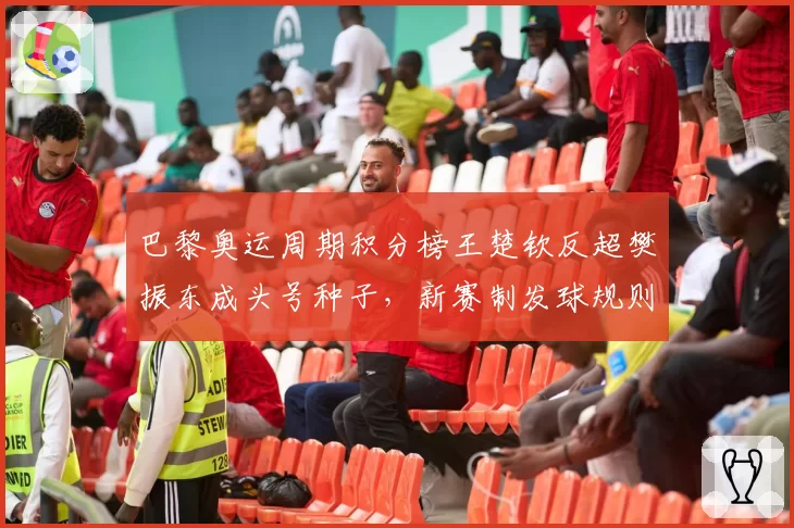 巴黎奥运周期积分榜王楚钦反超樊振东成头号种子，新赛制发球规则乃最大变量