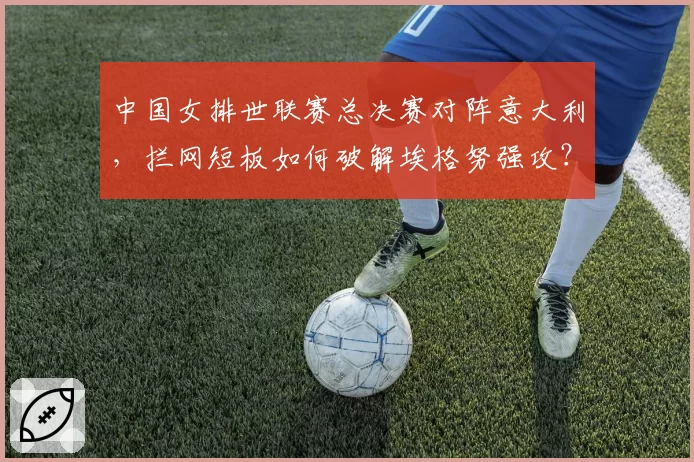 中国女排世联赛总决赛对阵意大利，拦网短板如何破解埃格努强攻？