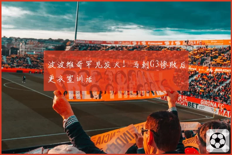 波波维奇罕见发火!马刺G3惨败后更衣室训话