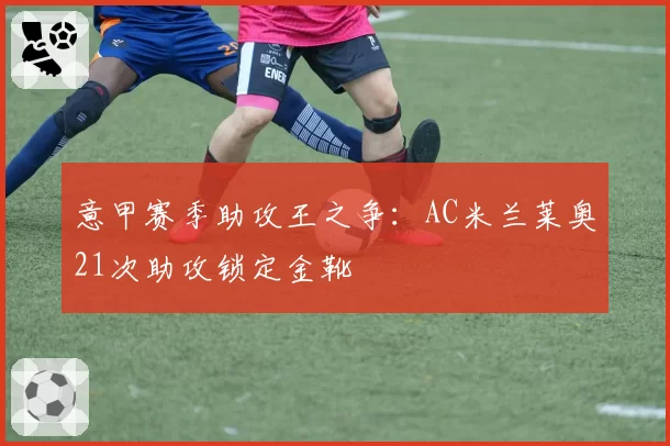 意甲赛季助攻王之争：AC米兰莱奥21次助攻锁定金靴