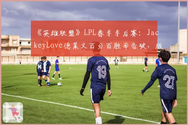 《英雄联盟》LPL春季季后赛：JackeyLove德莱文百分百胜率告破，版本答案失效？