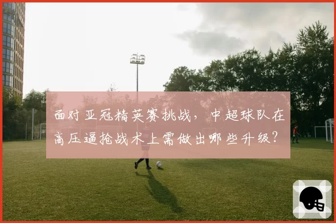 面对亚冠精英赛挑战，中超球队在高压逼抢战术上需做出哪些升级？