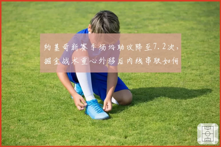 约基奇新赛季场均助攻降至7.2次，掘金战术重心外移后内线串联如何重建？