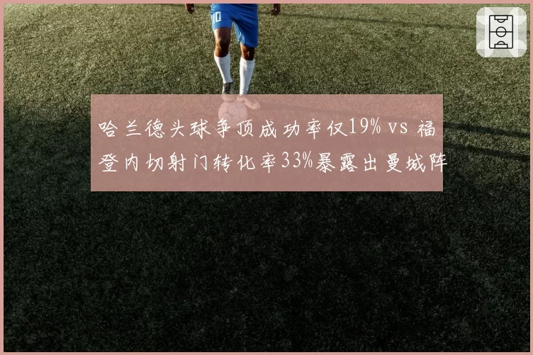 哈兰德头球争顶成功率仅19% vs 福登内切射门转化率33%暴露出曼城阵地战困局