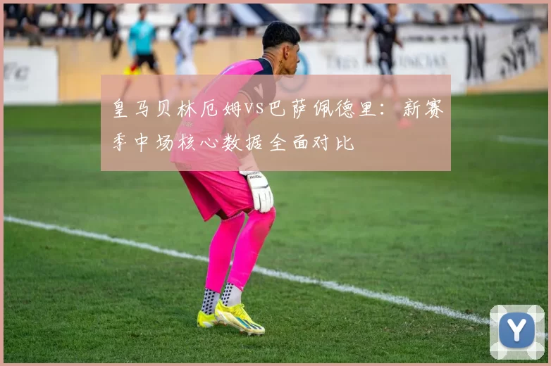 皇马贝林厄姆vs巴萨佩德里：新赛季中场核心数据全面对比