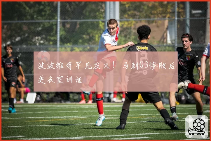 波波维奇罕见发火!马刺G3惨败后更衣室训话