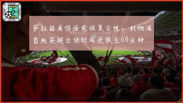 萨拉赫肩伤痊愈恢复合练,利物浦首轮英超出场时间受限至60分钟