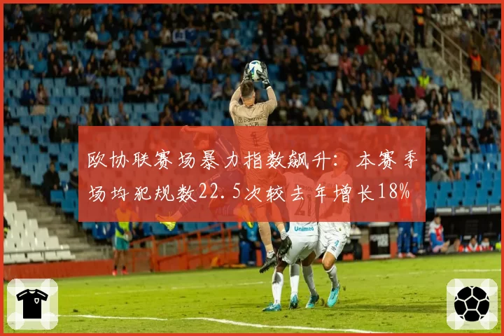 欧协联赛场暴力指数飙升:本赛季场均犯规数22.5次较去年增长18%