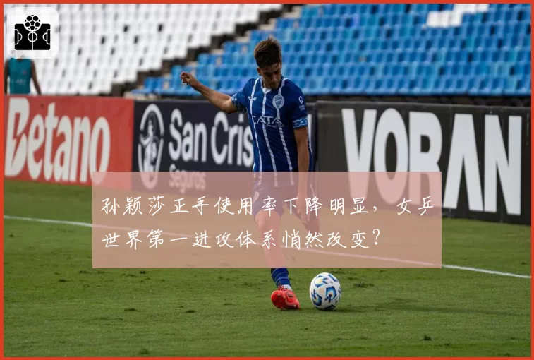 孙颖莎正手使用率下降明显，女乒世界第一进攻体系悄然改变？