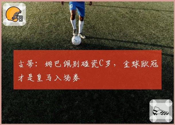 古蒂：姆巴佩别碰瓷C罗，金球欧冠才是皇马入场券