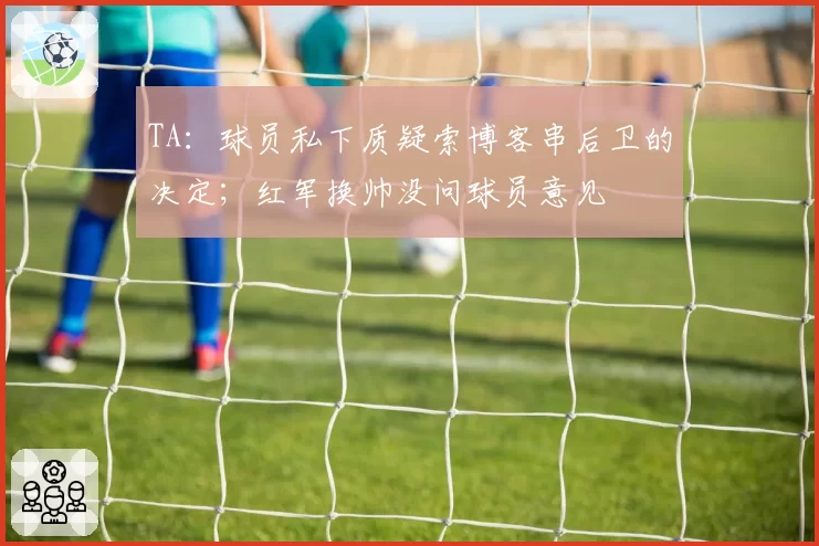 TA：球员私下质疑索博客串后卫的决定；红军换帅没问球员意见
