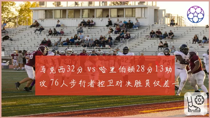 马克西32分 vs 哈里伯顿28分13助攻 76人步行者控卫对决胜负仅差一球