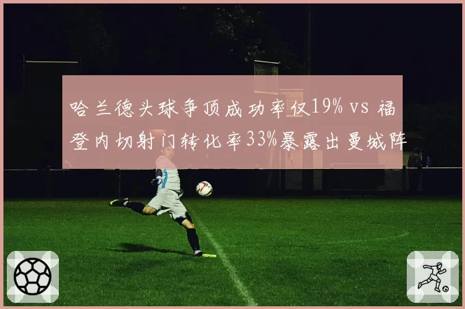 哈兰德头球争顶成功率仅19% vs 福登内切射门转化率33%暴露出曼城阵地战困局