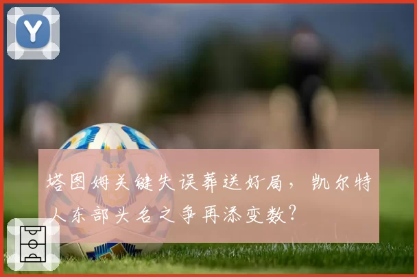 塔图姆关键失误葬送好局，凯尔特人东部头名之争再添变数？