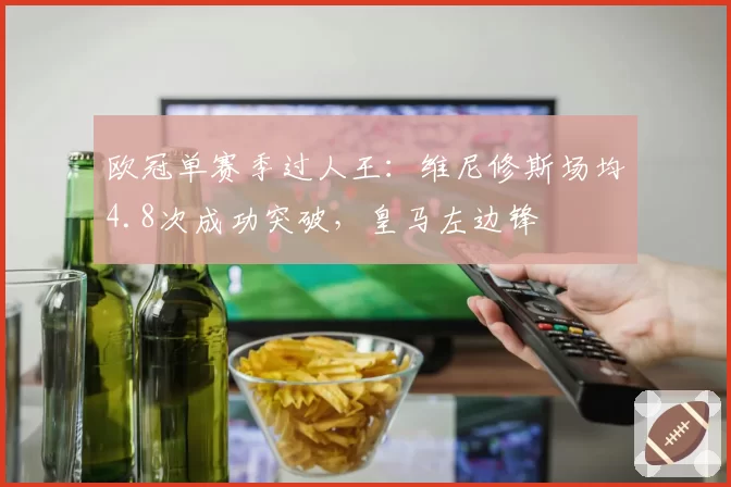 欧冠单赛季过人王：维尼修斯场均4.8次成功突破，皇马左边锋