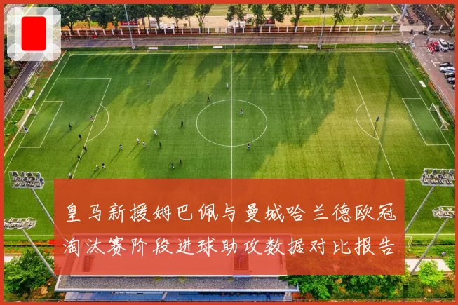 皇马新援姆巴佩与曼城哈兰德欧冠淘汰赛阶段进球助攻数据对比报告