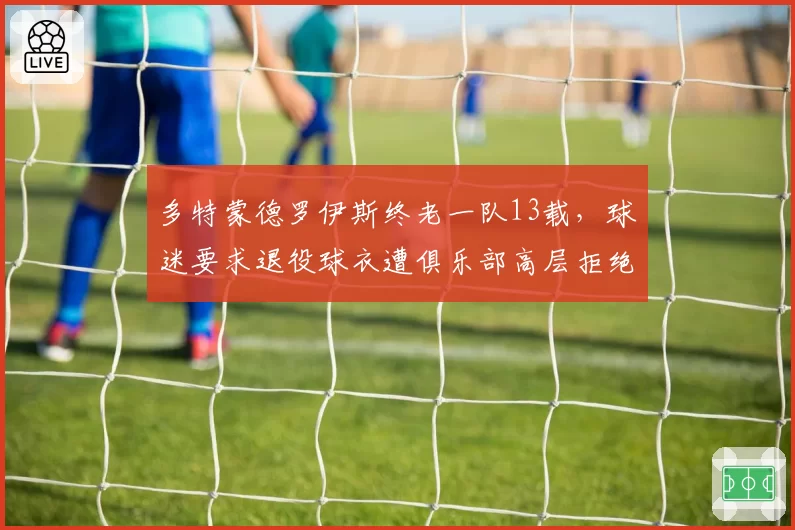 多特蒙德罗伊斯终老一队13载，球迷要求退役球衣遭俱乐部高层拒绝