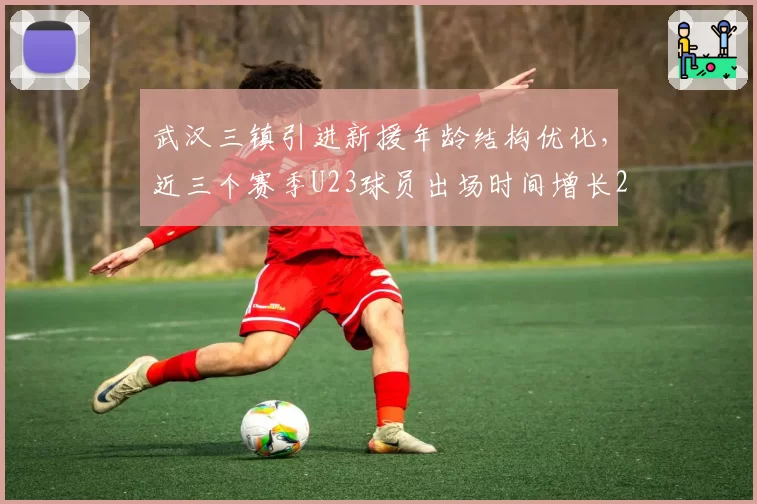 武汉三镇引进新援年龄结构优化,近三个赛季U23球员出场时间增长210%