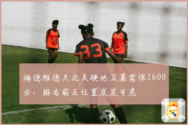 梅德维德夫北美硬地卫冕需保1600分，排名前五位置岌岌可危