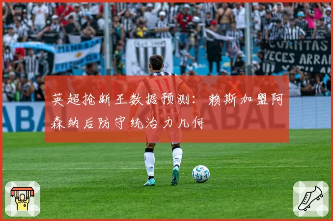 英超抢断王数据预测：赖斯加盟阿森纳后防守统治力几何