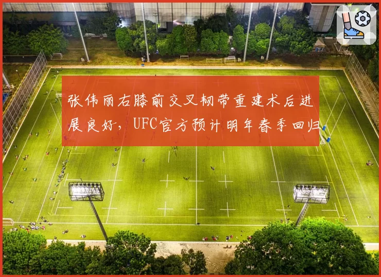 张伟丽右膝前交叉韧带重建术后进展良好，UFC官方预计明年春季回归