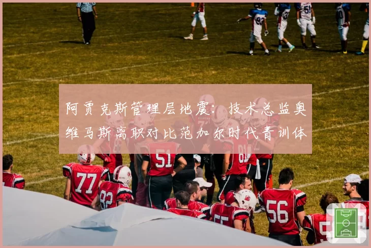 阿贾克斯管理层地震：技术总监奥维马斯离职对比范加尔时代青训体系崩塌