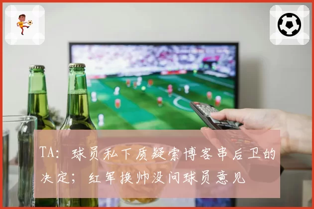 TA：球员私下质疑索博客串后卫的决定；红军换帅没问球员意见