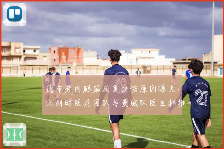 德布劳内腿筋反复拉伤原因曝光，比利时医疗团队与曼城队医互相推责