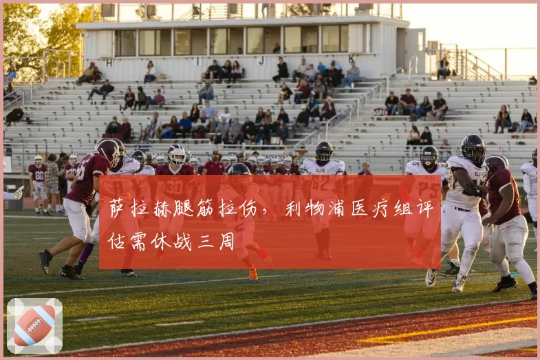 萨拉赫腿筋拉伤，利物浦医疗组评估需休战三周