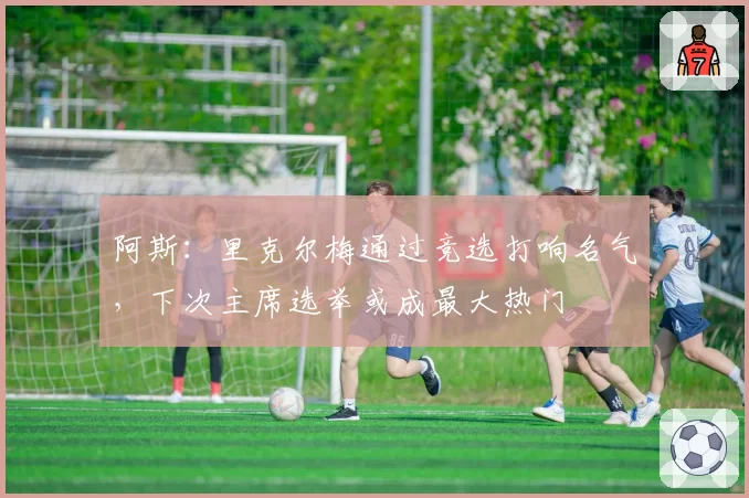 阿斯：里克尔梅通过竞选打响名气，下次主席选举或成最大热门