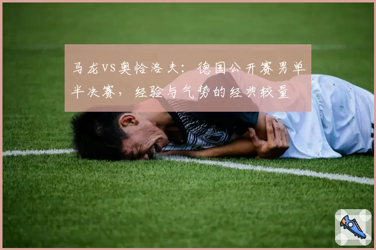 马龙vs奥恰洛夫:德国公开赛男单半决赛,经验与气势的经典较量