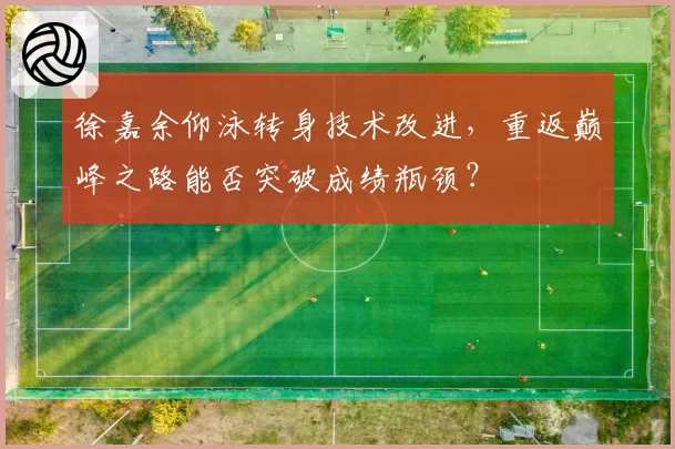徐嘉余仰泳转身技术改进，重返巅峰之路能否突破成绩瓶颈？
