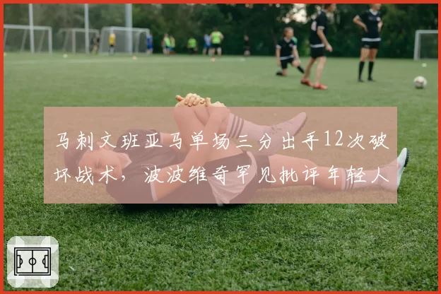 马刺文班亚马单场三分出手12次破坏战术，波波维奇罕见批评年轻人打法自私